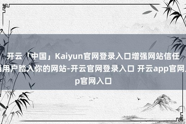 开云「中国」Kaiyun官网登录入口增强网站信任度当用户踏入你的网站-开云官网登录入口 开云app官网入口