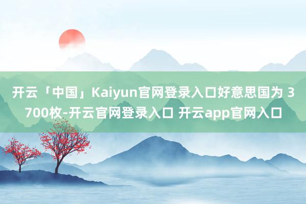 开云「中国」Kaiyun官网登录入口好意思国为 3700枚-开云官网登录入口 开云app官网入口