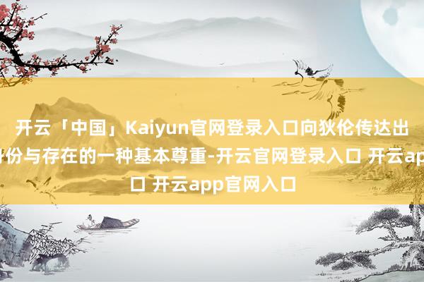 开云「中国」Kaiyun官网登录入口向狄伦传达出他对狄伦身份与存在的一种基本尊重-开云官网登录入口 开云app官网入口