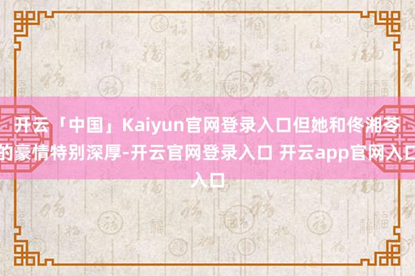 开云「中国」Kaiyun官网登录入口但她和佟湘苓的豪情特别深厚-开云官网登录入口 开云app官网入口