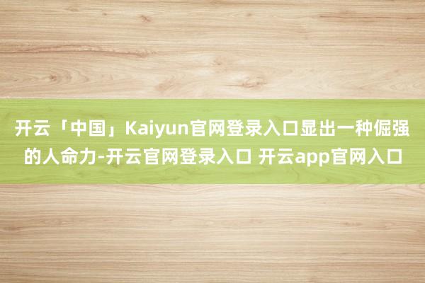 开云「中国」Kaiyun官网登录入口显出一种倔强的人命力-开云官网登录入口 开云app官网入口