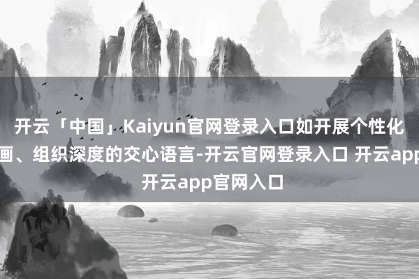 开云「中国」Kaiyun官网登录入口如开展个性化的作事规画、组织深度的交心语言-开云官网登录入口 开云app官网入口