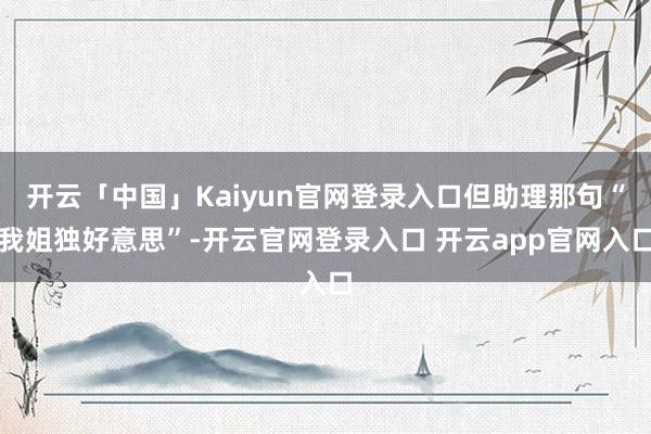 开云「中国」Kaiyun官网登录入口但助理那句“我姐独好意思”-开云官网登录入口 开云app官网入口