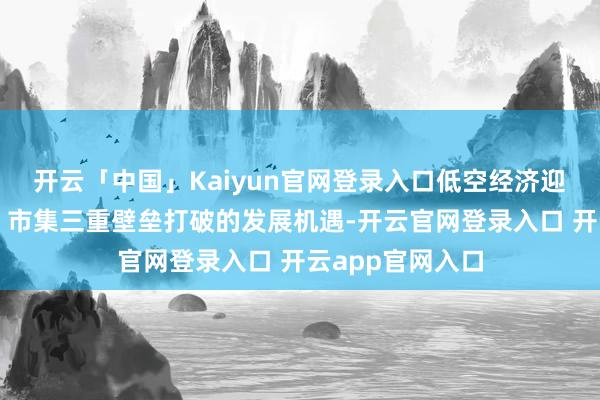 开云「中国」Kaiyun官网登录入口低空经济迎来战术、技巧、市集三重壁垒打破的发展机遇-开云官网登录入口 开云app官网入口