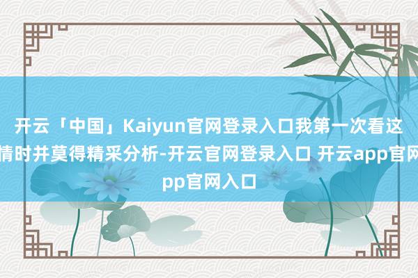 开云「中国」Kaiyun官网登录入口我第一次看这段剧情时并莫得精采分析-开云官网登录入口 开云app官网入口