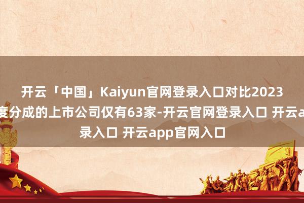 开云「中国」Kaiyun官网登录入口对比2023年进行三季度分成的上市公司仅有63家-开云官网登录入口 开云app官网入口