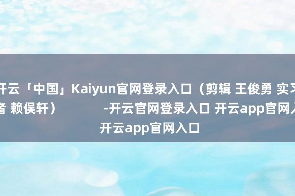 开云「中国」Kaiyun官网登录入口（剪辑 王俊勇 实习记者 赖俣轩）            -开云官网登录入口 开云app官网入口