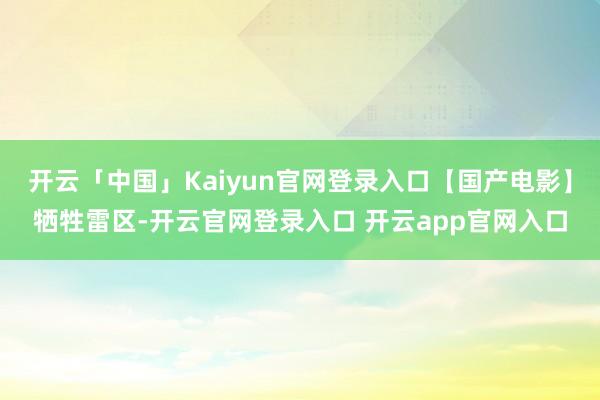 开云「中国」Kaiyun官网登录入口【国产电影】牺牲雷区-开云官网登录入口 开云app官网入口
