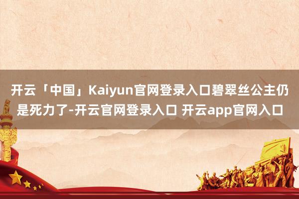 开云「中国」Kaiyun官网登录入口碧翠丝公主仍是死力了-开云官网登录入口 开云app官网入口