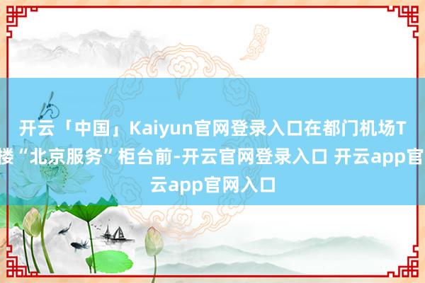 开云「中国」Kaiyun官网登录入口在都门机场T3航站楼“北京服务”柜台前-开云官网登录入口 开云app官网入口