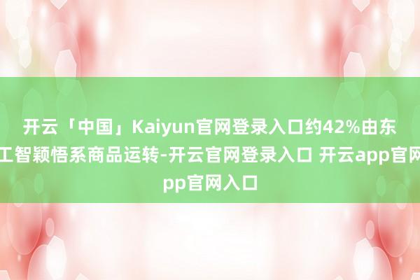 开云「中国」Kaiyun官网登录入口约42%由东谈主工智颖悟系商品运转-开云官网登录入口 开云app官网入口