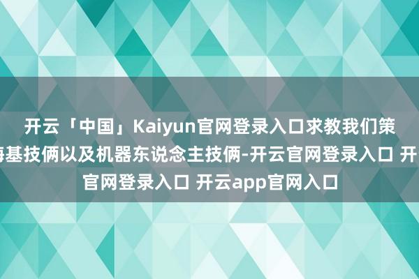 开云「中国」Kaiyun官网登录入口求教我们策划搞的太空和海基技俩以及机器东说念主技俩-开云官网登录入口 开云app官网入口