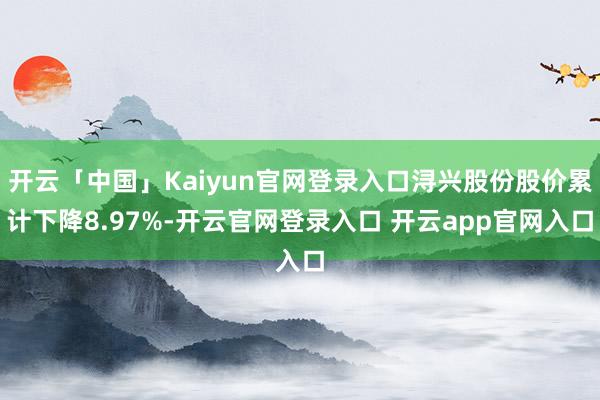 开云「中国」Kaiyun官网登录入口浔兴股份股价累计下降8.97%-开云官网登录入口 开云app官网入口