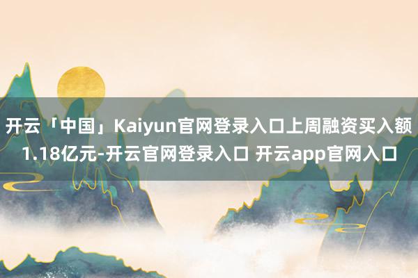 开云「中国」Kaiyun官网登录入口上周融资买入额1.18亿元-开云官网登录入口 开云app官网入口