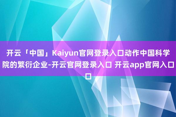 开云「中国」Kaiyun官网登录入口动作中国科学院的繁衍企业-开云官网登录入口 开云app官网入口