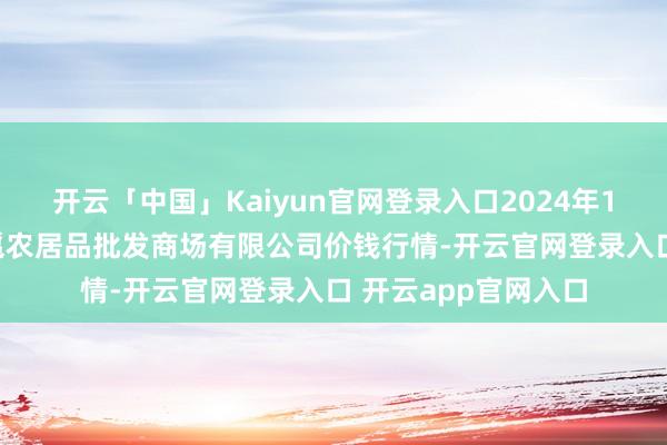 开云「中国」Kaiyun官网登录入口2024年12月31日广西新柳邕农居品批发商场有限公司价钱行情-开云官网登录入口 开云app官网入口