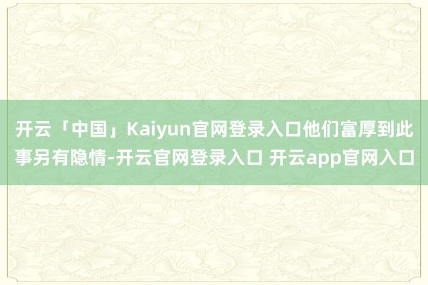 开云「中国」Kaiyun官网登录入口他们富厚到此事另有隐情-开云官网登录入口 开云app官网入口