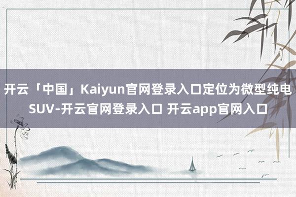 开云「中国」Kaiyun官网登录入口定位为微型纯电SUV-开云官网登录入口 开云app官网入口