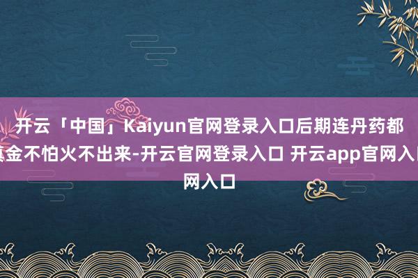 开云「中国」Kaiyun官网登录入口后期连丹药都真金不怕火不出来-开云官网登录入口 开云app官网入口