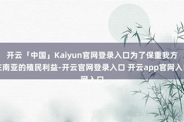 开云「中国」Kaiyun官网登录入口为了保重我方在南亚的殖民利益-开云官网登录入口 开云app官网入口