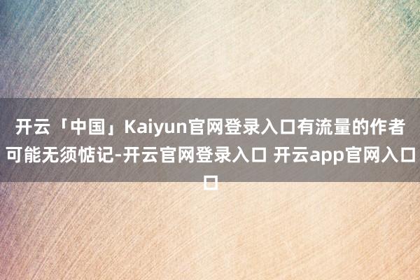 开云「中国」Kaiyun官网登录入口有流量的作者可能无须惦记-开云官网登录入口 开云app官网入口