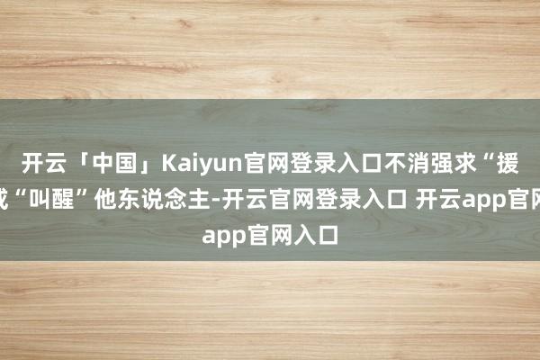 开云「中国」Kaiyun官网登录入口不消强求“援助”或“叫醒”他东说念主-开云官网登录入口 开云app官网入口