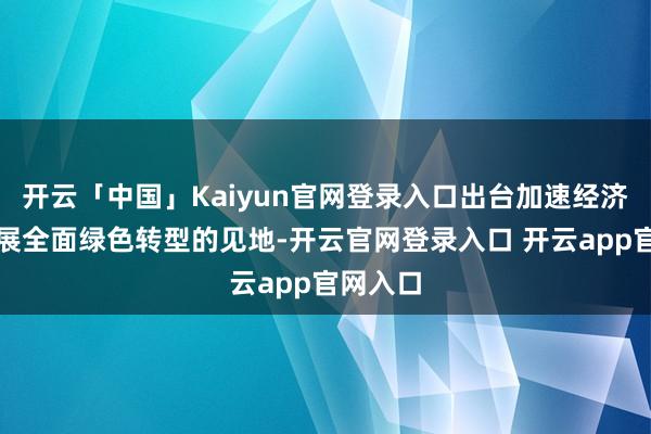 开云「中国」Kaiyun官网登录入口出台加速经济社会发展全面绿色转型的见地-开云官网登录入口 开云app官网入口