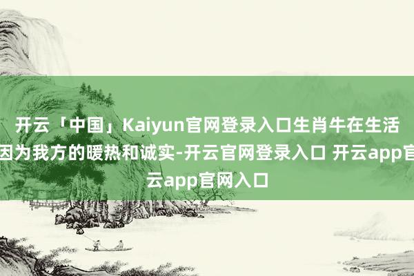 开云「中国」Kaiyun官网登录入口生肖牛在生活中也会因为我方的暖热和诚实-开云官网登录入口 开云app官网入口