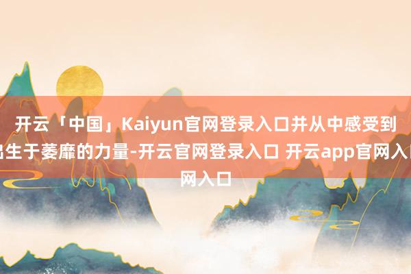 开云「中国」Kaiyun官网登录入口并从中感受到出生于萎靡的力量-开云官网登录入口 开云app官网入口