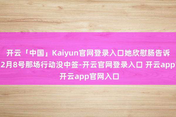 开云「中国」Kaiyun官网登录入口她欣慰肠告诉记者：“2月8号那场行动没中签-开云官网登录入口 开云app官网入口