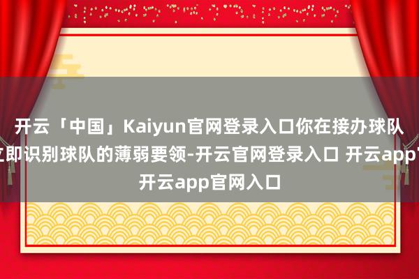 开云「中国」Kaiyun官网登录入口你在接办球队后需要立即识别球队的薄弱要领-开云官网登录入口 开云app官网入口