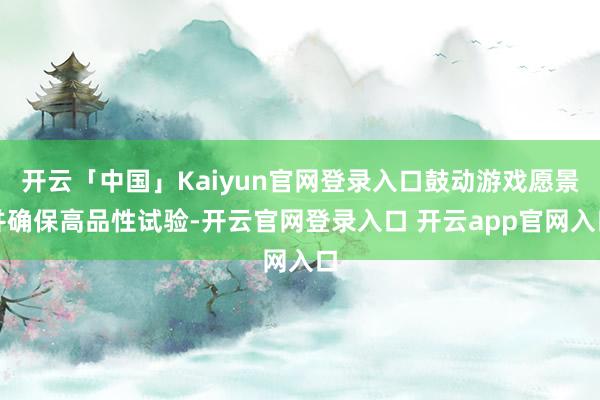 开云「中国」Kaiyun官网登录入口鼓动游戏愿景并确保高品性试验-开云官网登录入口 开云app官网入口