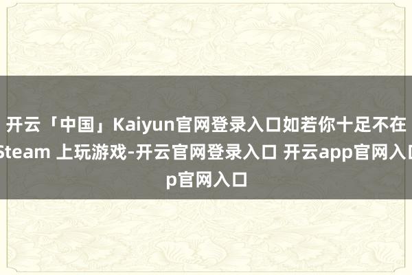 开云「中国」Kaiyun官网登录入口如若你十足不在 Steam 上玩游戏-开云官网登录入口 开云app官网入口