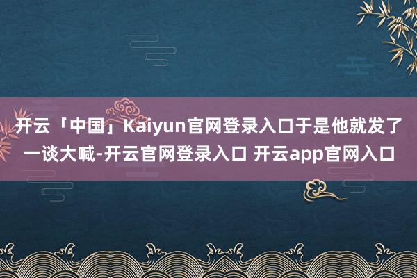 开云「中国」Kaiyun官网登录入口于是他就发了一谈大喊-开云官网登录入口 开云app官网入口
