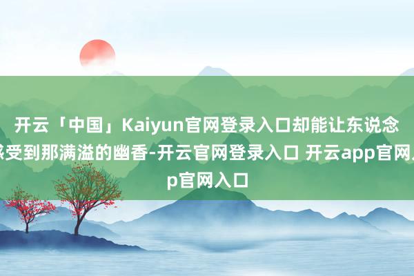 开云「中国」Kaiyun官网登录入口却能让东说念主感受到那满溢的幽香-开云官网登录入口 开云app官网入口