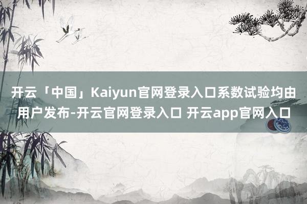 开云「中国」Kaiyun官网登录入口系数试验均由用户发布-开云官网登录入口 开云app官网入口