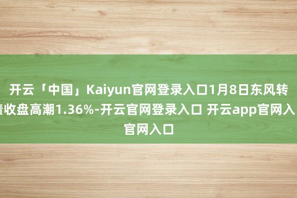 开云「中国」Kaiyun官网登录入口1月8日东风转债收盘高潮1.36%-开云官网登录入口 开云app官网入口