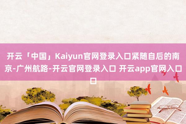 开云「中国」Kaiyun官网登录入口紧随自后的南京-广州航路-开云官网登录入口 开云app官网入口