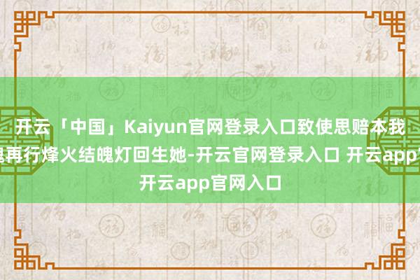 开云「中国」Kaiyun官网登录入口致使思赔本我方的魂魄再行烽火结魄灯回生她-开云官网登录入口 开云app官网入口