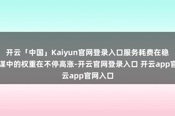 开云「中国」Kaiyun官网登录入口服务耗费在稳耗费计谋中的权重在不停高涨-开云官网登录入口 开云app官网入口