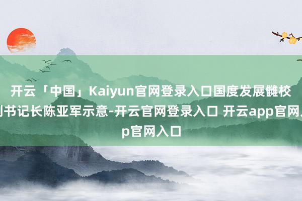 开云「中国」Kaiyun官网登录入口国度发展雠校委副书记长陈亚军示意-开云官网登录入口 开云app官网入口
