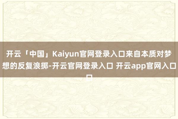 开云「中国」Kaiyun官网登录入口来自本质对梦想的反复浪掷-开云官网登录入口 开云app官网入口