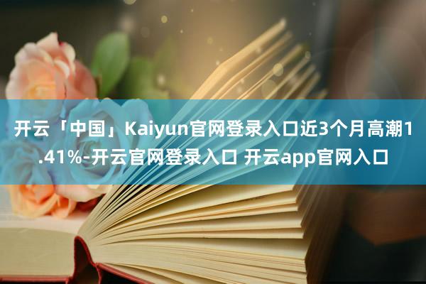 开云「中国」Kaiyun官网登录入口近3个月高潮1.41%-开云官网登录入口 开云app官网入口