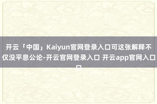 开云「中国」Kaiyun官网登录入口可这张解释不仅没平息公论-开云官网登录入口 开云app官网入口