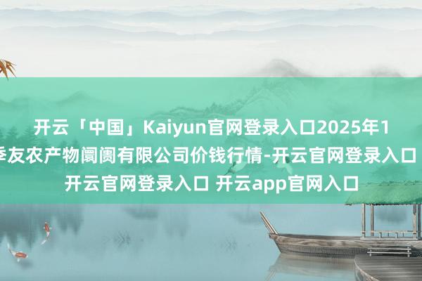 开云「中国」Kaiyun官网登录入口2025年1月11日潜江市四季友农产物阛阓有限公司价钱行情-开云官网登录入口 开云app官网入口