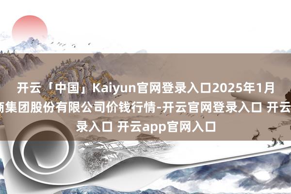 开云「中国」Kaiyun官网登录入口2025年1月11日湖北黄商集团股份有限公司价钱行情-开云官网登录入口 开云app官网入口