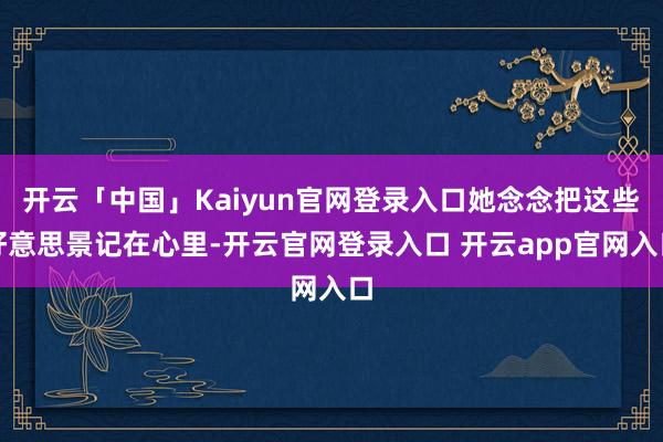 开云「中国」Kaiyun官网登录入口她念念把这些好意思景记在心里-开云官网登录入口 开云app官网入口