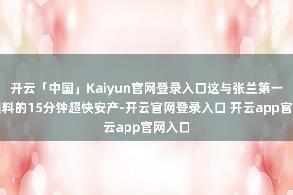 开云「中国」Kaiyun官网登录入口这与张兰第一天就爆料的15分钟超快安产-开云官网登录入口 开云app官网入口