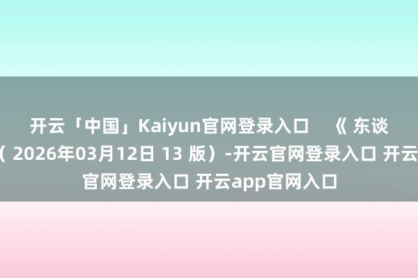 开云「中国」Kaiyun官网登录入口    　　《 东谈主民日报 》（ 2026年03月12日 13 版）-开云官网登录入口 开云app官网入口
