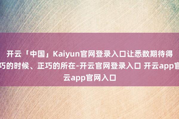 开云「中国」Kaiyun官网登录入口让悉数期待得以在正巧的时候、正巧的所在-开云官网登录入口 开云app官网入口